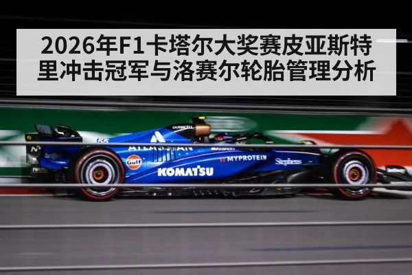 2026年F1卡塔尔大奖赛皮亚斯特里冲击冠军与洛赛尔轮胎管理分析