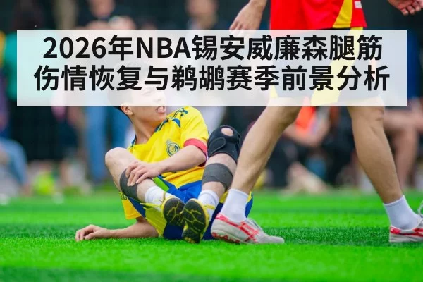 2026年NBA锡安威廉森腿筋伤情恢复与鹈鹕赛季前景分析