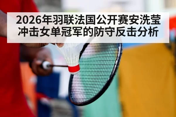 2026年羽联法国公开赛安洗莹冲击女单冠军的防守反击分析